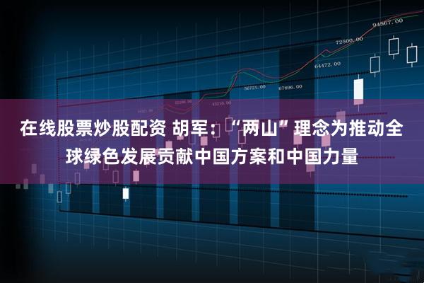 在线股票炒股配资 胡军:“两山”理念为推动全球绿色发展贡献中国方案和中国力量