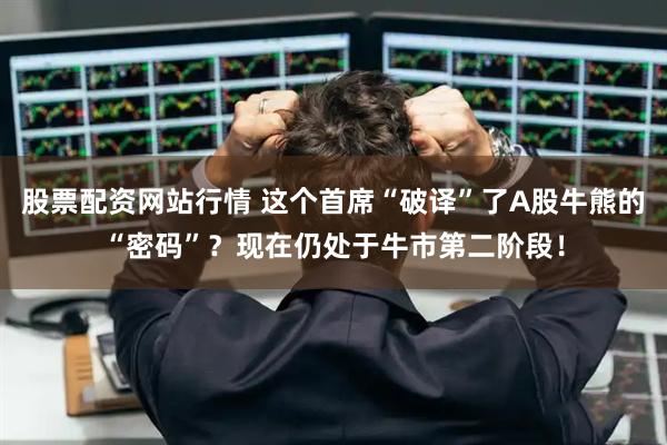 股票配资网站行情 这个首席“破译”了A股牛熊的“密码”？现在仍处于牛市第二阶段！