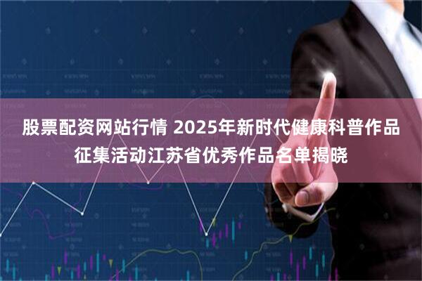 股票配资网站行情 2025年新时代健康科普作品征集活动江苏省优秀作品名单揭晓