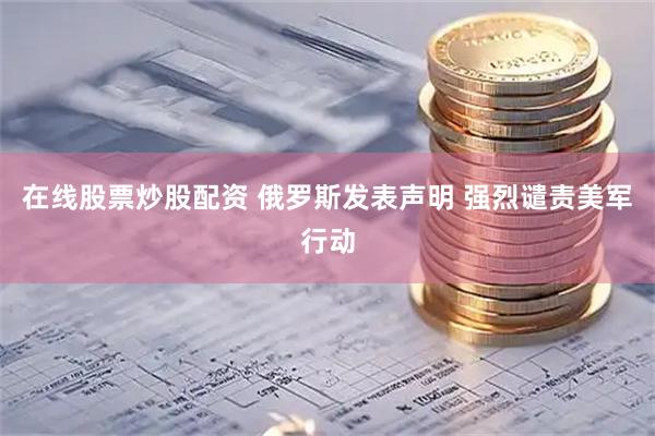 在线股票炒股配资 俄罗斯发表声明 强烈谴责美军行动