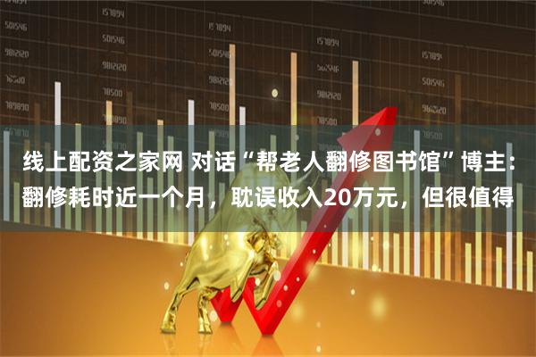线上配资之家网 对话“帮老人翻修图书馆”博主：翻修耗时近一个月，耽误收入20万元，但很值得