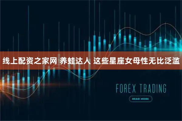 线上配资之家网 养蛙达人 这些星座女母性无比泛滥