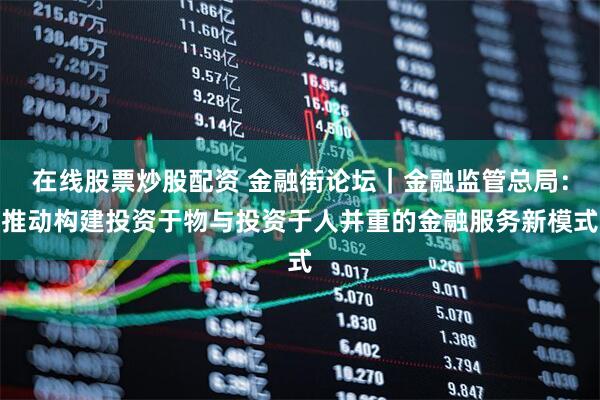 在线股票炒股配资 金融街论坛｜金融监管总局：推动构建投资于物与投资于人并重的金融服务新模式