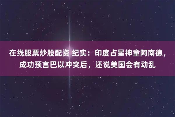 在线股票炒股配资 纪实：印度占星神童阿南德，成功预言巴以冲突后，还说美国会有动乱