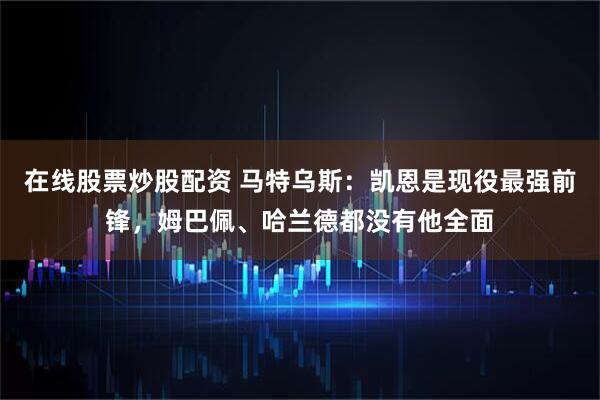 在线股票炒股配资 马特乌斯：凯恩是现役最强前锋，姆巴佩、哈兰德都没有他全面