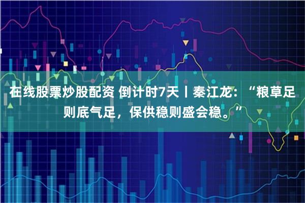 在线股票炒股配资 倒计时7天丨秦江龙：“粮草足则底气足，保供稳则盛会稳。”