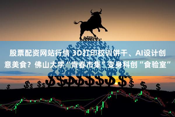 股票配资网站行情 3D打印校训饼干、AI设计创意美食？佛山大学“青春市集”变身科创“食验室”