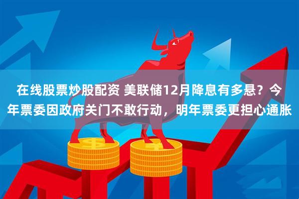 在线股票炒股配资 美联储12月降息有多悬？今年票委因政府关门不敢行动，明年票委更担心通胀