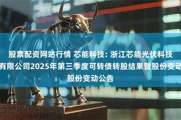 股票配资网站行情 芯能科技: 浙江芯能光伏科技股份有限公司2025年第三季度可转债转股结果暨股份变动公告