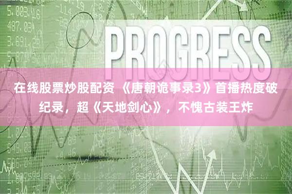 在线股票炒股配资 《唐朝诡事录3》首播热度破纪录，超《天地剑心》，不愧古装王炸