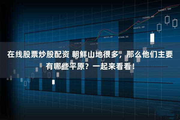 在线股票炒股配资 朝鲜山地很多，那么他们主要有哪些平原？一起来看看！