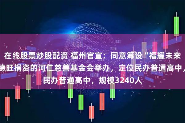 在线股票炒股配资 福州官宣：同意筹设“福耀未来学校”！由曹德旺捐资的河仁慈善基金会举办，定位民办普通高中，规模3240人