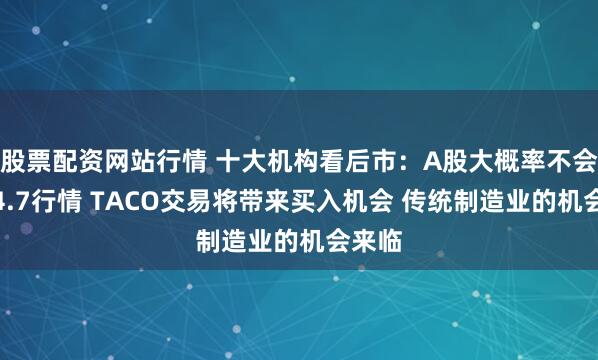 股票配资网站行情 十大机构看后市：A股大概率不会重复4.7行情 TACO交易将带来买入机会 传统制造业的机会来临