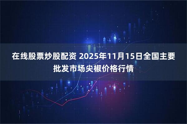 在线股票炒股配资 2025年11月15日全国主要批发市场尖椒价格行情