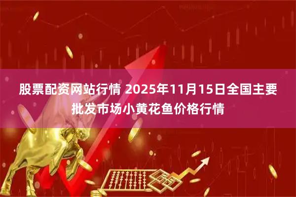 股票配资网站行情 2025年11月15日全国主要批发市场小黄花鱼价格行情