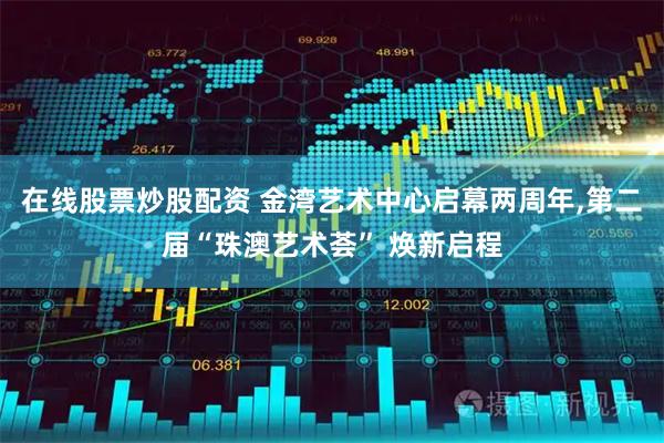 在线股票炒股配资 金湾艺术中心启幕两周年,第二届“珠澳艺术荟” 焕新启程