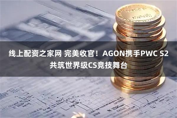 线上配资之家网 完美收官！AGON携手PWC S2共筑世界级CS竞技舞台
