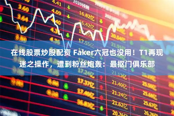在线股票炒股配资 Faker六冠也没用！T1再现迷之操作，遭到粉丝炮轰：最抠门俱乐部
