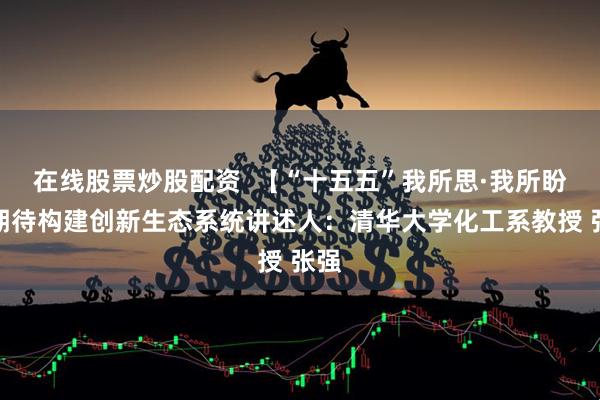 在线股票炒股配资  【“十五五”我所思·我所盼】期待构建创新生态系统讲述人：清华大学化工系教授 张强