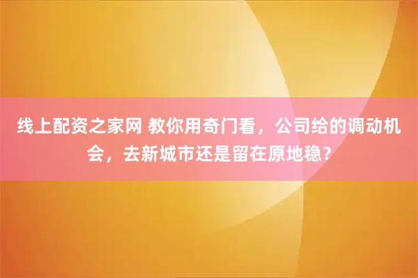 线上配资之家网 教你用奇门看，公司给的调动机会，去新城市还是留在原地稳？