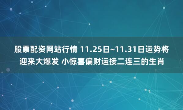 股票配资网站行情 11.25日~11.31日运势将迎来大爆发 小惊喜偏财运接二连三的生肖