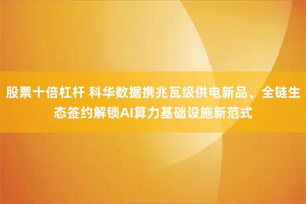 股票十倍杠杆 科华数据携兆瓦级供电新品、全链生态签约解锁AI算力基础设施新范式