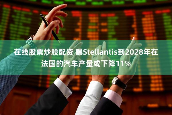在线股票炒股配资 曝Stellantis到2028年在法国的汽车产量或下降11%