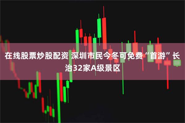 在线股票炒股配资 深圳市民今冬可免费“首游”长治32家A级景区