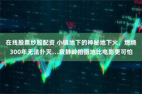 在线股票炒股配资 小镇地下的神秘地下火，燃烧300年无法扑灭…寂静岭拍摄地比电影更可怕