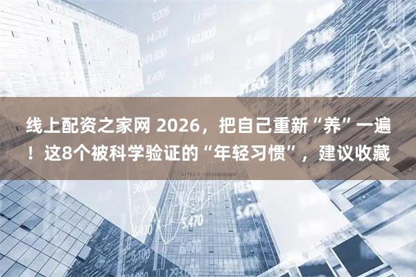 线上配资之家网 2026，把自己重新“养”一遍！这8个被科学验证的“年轻习惯”，建议收藏