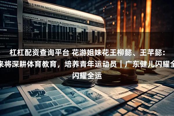 杠杠配资查询平台 花游姐妹花王柳懿、王芊懿：未来将深耕体育教育，培养青年运动员｜广东健儿闪耀全运