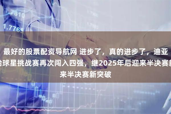 最好的股票配资导航网 进步了，真的进步了，迪亚兹多哈球星挑战赛再次闯入四强，继2025年后迎来半决赛新突破