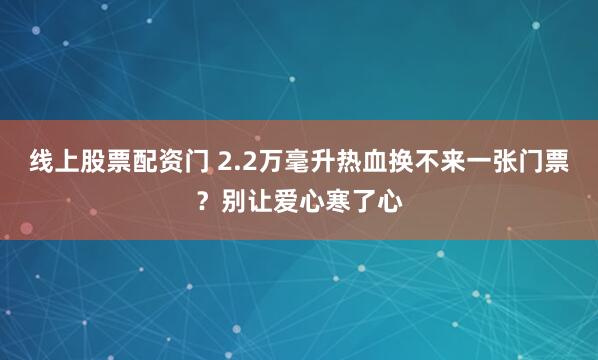线上股票配资门 2.2万毫升热血换不来一张门票？别让爱心寒了心