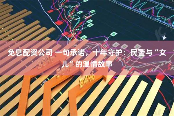 免息配资公司 一句承诺，十年守护：民警与“女儿”的温情故事