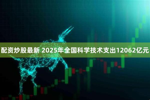 配资炒股最新 2025年全国科学技术支出12062亿元