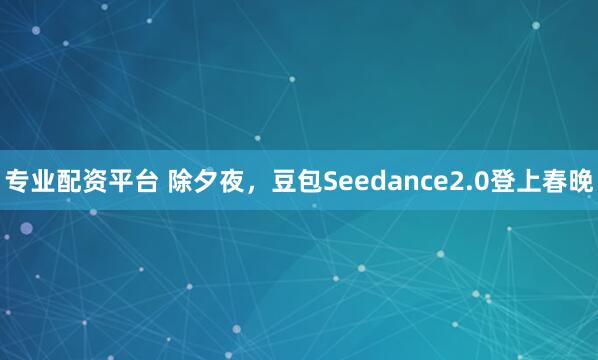 专业配资平台 除夕夜，豆包Seedance2.0登上春晚