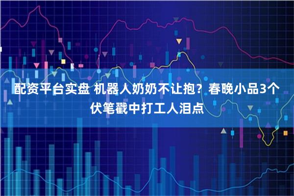 配资平台实盘 机器人奶奶不让抱？春晚小品3个伏笔戳中打工人泪点