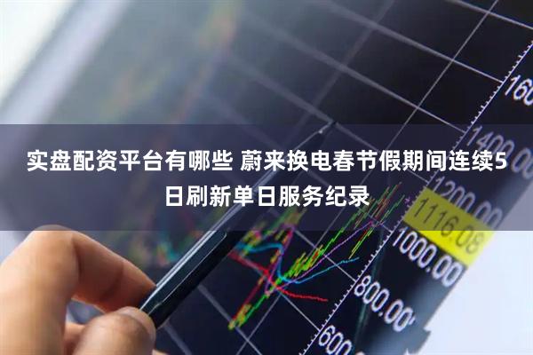 实盘配资平台有哪些 蔚来换电春节假期间连续5日刷新单日服务纪录