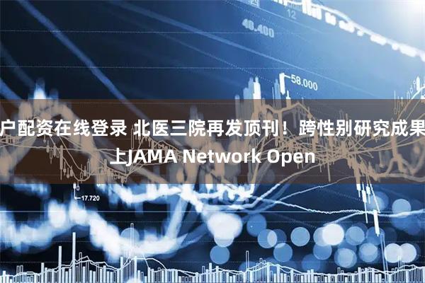 散户配资在线登录 北医三院再发顶刊！跨性别研究成果登上JAMA Network Open