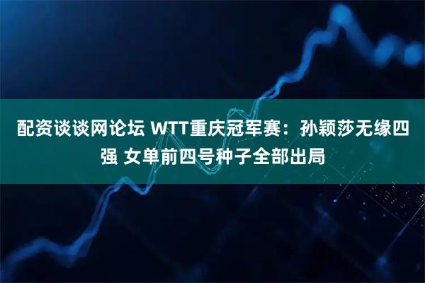 配资谈谈网论坛 WTT重庆冠军赛：孙颖莎无缘四强 女单前四号种子全部出局
