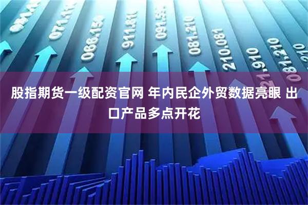 股指期货一级配资官网 年内民企外贸数据亮眼 出口产品多点开花