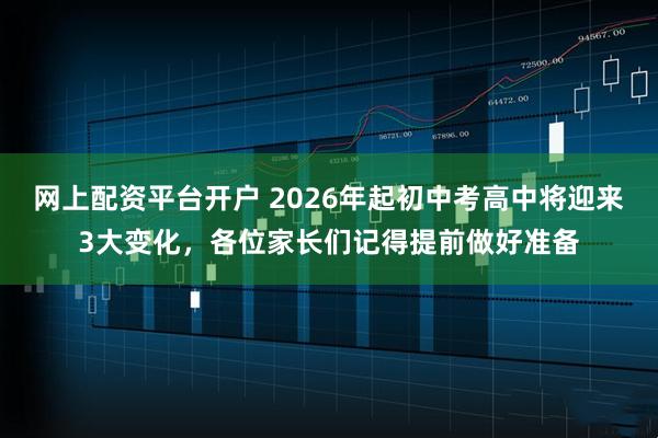 网上配资平台开户 2026年起初中考高中将迎来3大变化，各位家长们记得提前做好准备