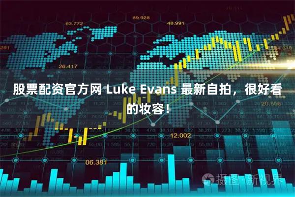 股票配资官方网 Luke Evans 最新自拍，很好看的妆容！