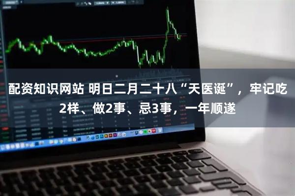 配资知识网站 明日二月二十八“天医诞”，牢记吃2样、做2事、忌3事，一年顺遂