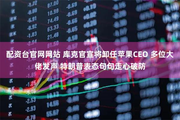 配资台官网网站 库克官宣将卸任苹果CEO 多位大佬发声 特朗普表态句句走心破防