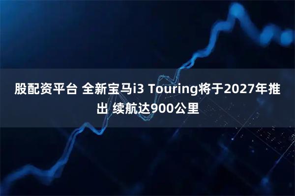 股配资平台 全新宝马i3 Touring将于2027年推出 续航达900公里