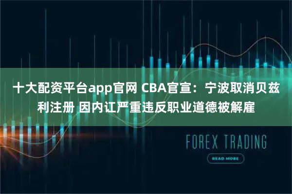 十大配资平台app官网 CBA官宣：宁波取消贝兹利注册 因内讧严重违反职业道德被解雇