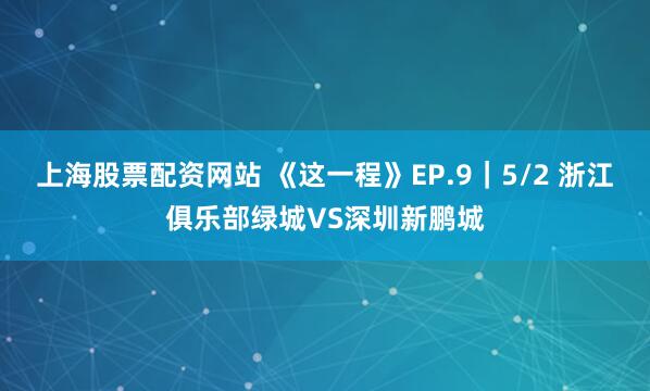 上海股票配资网站 《这一程》EP.9｜5/2 浙江俱乐部绿城VS深圳新鹏城