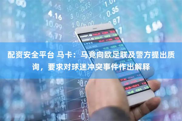 配资安全平台 马卡：马竞向欧足联及警方提出质询，要求对球迷冲突事件作出解释