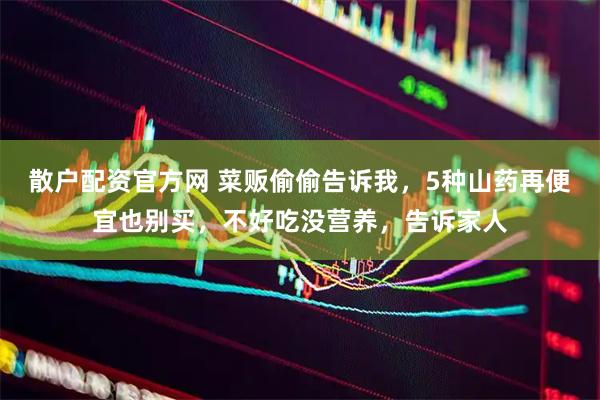 散户配资官方网 菜贩偷偷告诉我，5种山药再便宜也别买，不好吃没营养，告诉家人